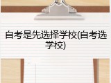 自考是先选择学校(自考选学校)