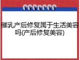 催乳产后修复属于生活美容吗(产后修复美容)