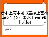 考不上高中可以直接上艺校吗女生(女生考不上高中能上艺校)