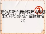 鄂尔多斯产后修复师培训哪里好(鄂尔多斯产后修复培训)