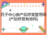 月子中心做产后修复管用吗(产后修复有效吗)