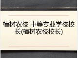 樟树农校 中等专业学校校长(樟树农校校长)
