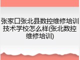 张家口张北县数控维修培训技术学校怎么样(张北数控维修培训)