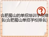 合肥蜀山的单招培训学校排名(合肥蜀山单招学校排名)