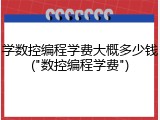 学数控编程学费大概多少钱("数控编程学费")