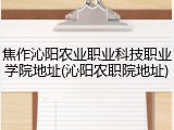 焦作沁阳农业职业科技职业学院地址(沁阳农职院地址)