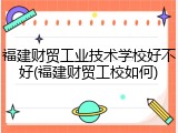 福建财贸工业技术学校好不好(福建财贸工校如何)