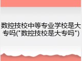 数控技校中等专业学校是大专吗("数控技校是大专吗")