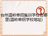 台州温岭单招集训学校在哪里(温岭单招学校地址)