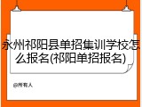 永州祁阳县单招集训学校怎么报名(祁阳单招报名)