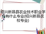 绍兴新昌县农业技术职业学校有什么专业(绍兴新昌农校专业)