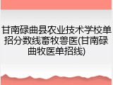 甘南碌曲县农业技术学校单招分数线畜牧兽医(甘南碌曲牧医单招线)