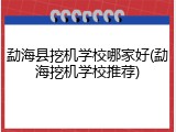 勐海县挖机学校哪家好(勐海挖机学校推荐)