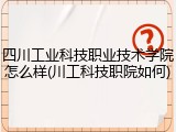 四川工业科技职业技术学院怎么样(川工科技职院如何)