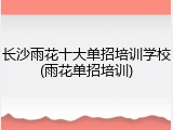 长沙雨花十大单招培训学校(雨花单招培训)