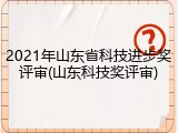 2021年山东省科技进步奖评审(山东科技奖评审)