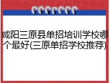 咸阳三原县单招培训学校哪个最好(三原单招学校推荐)