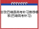 甘孜巴塘县高考补习推荐哪家(巴塘高考补习)