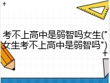 考不上高中是弱智吗女生("女生考不上高中是弱智吗")