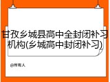 甘孜乡城县高中全封闭补习机构(乡城高中封闭补习)