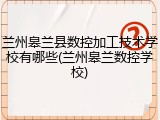 兰州皋兰县数控加工技术学校有哪些(兰州皋兰数控学校)