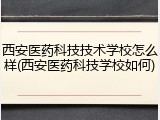 西安医药科技技术学校怎么样(西安医药科技学校如何)