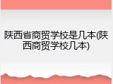 陕西省商贸学校是几本(陕西商贸学校几本)