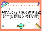 沈阳科文经济学校还招生吗知乎(沈阳科文招生知乎)
