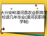 大兴安岭漠河县农业职高学校读几年毕业(漠河农职高学制)