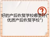 好的产后恢复学校哪里好("优质产后恢复学校")