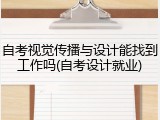 自考视觉传播与设计能找到工作吗(自考设计就业)