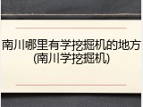 南川哪里有学挖掘机的地方(南川学挖掘机)