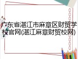 广东省湛江市麻章区财贸学校官网(湛江麻章财贸校网)