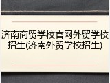 济南商贸学校官网外贸学校招生(济南外贸学校招生)