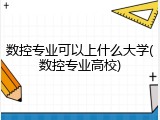 数控专业可以上什么大学(数控专业高校)