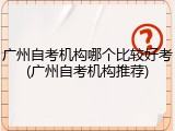广州自考机构哪个比较好考(广州自考机构推荐)