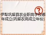 伊犁巩留县农业职高学校哪年成立(巩留农高成立年份)