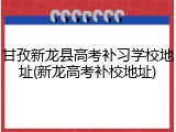 甘孜新龙县高考补习学校地址(新龙高考补校地址)