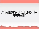 产后康复培训班机构(产后康复培训)
