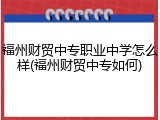 福州财贸中专职业中学怎么样(福州财贸中专如何)