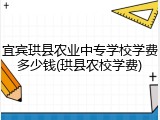 宜宾珙县农业中专学校学费多少钱(珙县农校学费)
