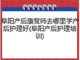 阜阳产后康复师去哪里学产后护理好(阜阳产后护理培训)