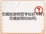 无锡旅游商贸学校好不好(无锡旅商校如何)