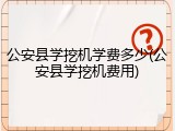 公安县学挖机学费多少(公安县学挖机费用)