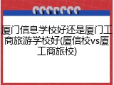 厦门信息学校好还是厦门工商旅游学校好(厦信校vs厦工商旅校)