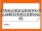 甘孜色达县农业职高学校怎么样啊(甘孜色达农职校如何)