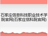 石家庄信息科技职业技术学院官网(石家庄信科院官网)