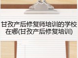 甘孜产后修复师培训的学校在哪(甘孜产后修复培训)
