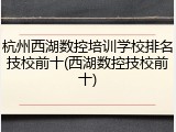 杭州西湖数控培训学校排名技校前十(西湖数控技校前十)
