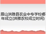 眉山洪雅县农业中专学校哪年成立(洪雅农校成立时间)